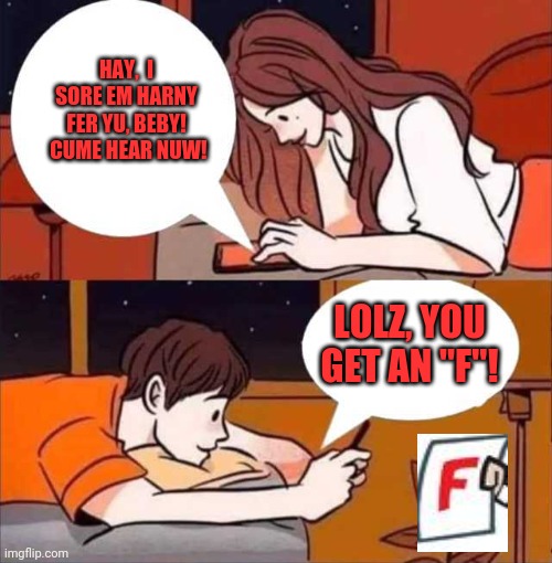 Boy and girl texting | HAY,  I SORE EM HARNY FER YU, BEBY!  CUME HEAR NUW! LOLZ, YOU GET AN "F"! | image tagged in boy and girl texting | made w/ Imgflip meme maker