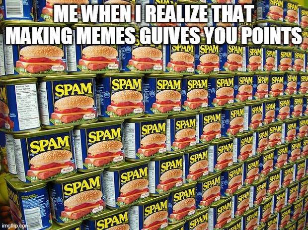 Spam, Delicous | ME WHEN I REALIZE THAT MAKING MEMES GUIVES YOU POINTS | image tagged in spam delicous | made w/ Imgflip meme maker