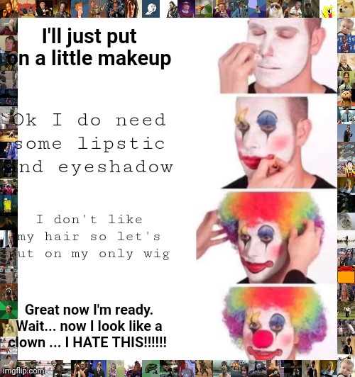 I was bored :I | I'll just put on a little makeup; Ok I do need some lipstic and eyeshadow; I don't like my hair so let's put on my only wig; Great now I'm ready. Wait... now I look like a clown ... I HATE THIS!!!!!! | image tagged in memes,clown applying makeup | made w/ Imgflip meme maker