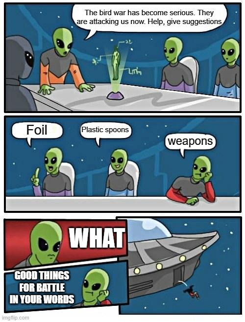 Dumb aliens | The bird war has become serious. They are attacking us now. Help, give suggestions; Foil; Plastic spoons; weapons; WHAT; GOOD THINGS FOR BATTLE IN YOUR WORDS | image tagged in memes,alien meeting suggestion | made w/ Imgflip meme maker