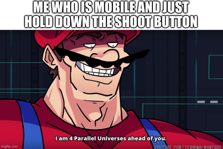 Mario I am four parallel universes ahead of you | ME WHO IS MOBILE AND JUST HOLD DOWN THE SHOOT BUTTON | image tagged in mario i am four parallel universes ahead of you | made w/ Imgflip meme maker
