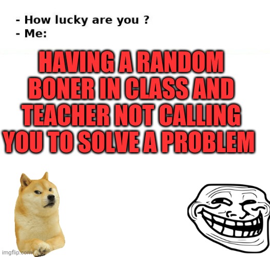 Boners suck | HAVING A RANDOM BONER IN CLASS AND TEACHER NOT CALLING YOU TO SOLVE A PROBLEM | image tagged in blank white template | made w/ Imgflip meme maker