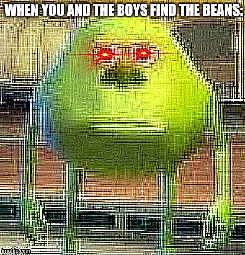 Bneans | WHEN YOU AND THE BOYS FIND THE BEANS: | image tagged in baens | made w/ Imgflip meme maker