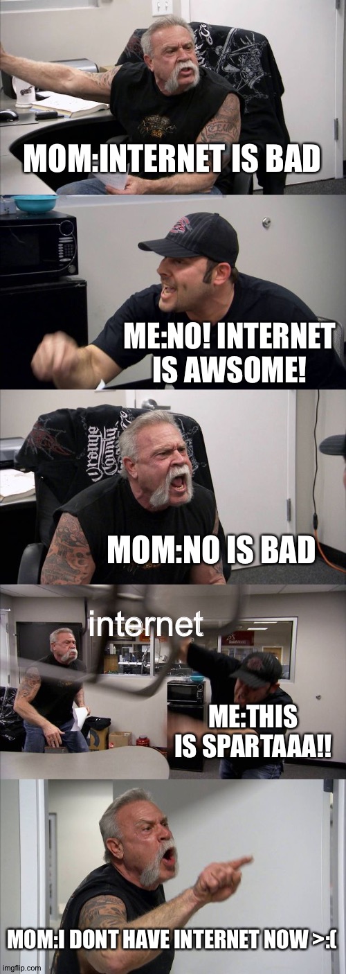 bruh | MOM:INTERNET IS BAD; ME:NO! INTERNET IS AWSOME! MOM:NO IS BAD; internet; ME:THIS IS SPARTAAA!! MOM:I DONT HAVE INTERNET NOW >:( | image tagged in memes,american chopper argument,internet,bad parents | made w/ Imgflip meme maker