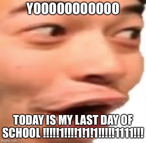 YOOOOOO | YOOOOOOOOOOO; TODAY IS MY LAST DAY OF SCHOOL !!!!!1!!!!1!1!1!!!!!1111!!! | image tagged in yoooooo | made w/ Imgflip meme maker