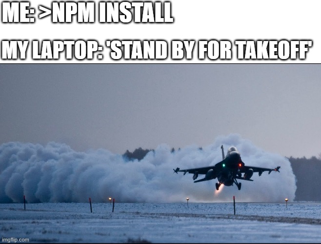 Npm Jet Engine | ME: >NPM INSTALL; MY LAPTOP: 'STAND BY FOR TAKEOFF' | image tagged in memes,npm | made w/ Imgflip meme maker