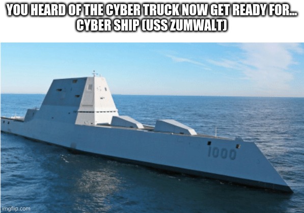 YOU HEARD OF THE CYBER TRUCK NOW GET READY FOR...
CYBER SHIP (USS ZUMWALT) | made w/ Imgflip meme maker