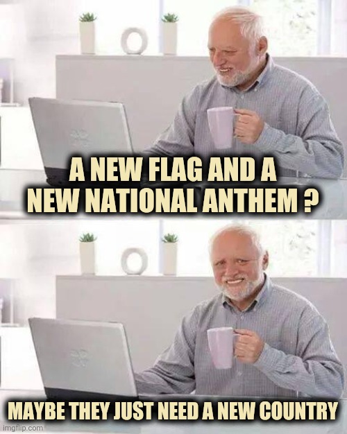 Hide the Pain Harold Meme | A NEW FLAG AND A NEW NATIONAL ANTHEM ? MAYBE THEY JUST NEED A NEW COUNTRY | image tagged in memes,hide the pain harold | made w/ Imgflip meme maker
