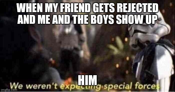 We Weren't Expecting Special Forces | WHEN MY FRIEND GETS REJECTED AND ME AND THE BOYS SHOW UP; HIM | image tagged in we weren't expecting special forces | made w/ Imgflip meme maker