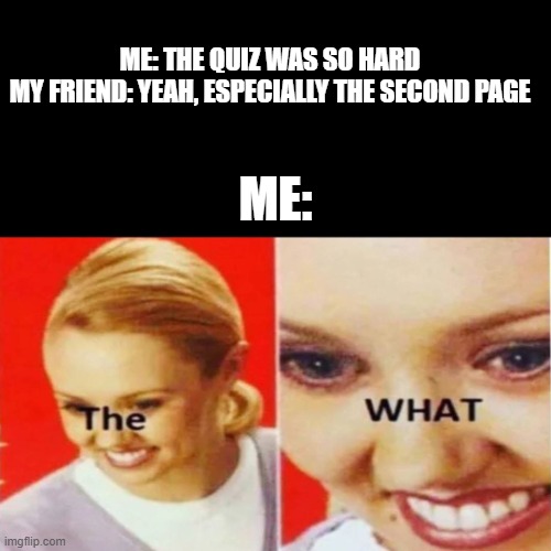 What? i didnt know there was a back page on the quiz? | ME: THE QUIZ WAS SO HARD
MY FRIEND: YEAH, ESPECIALLY THE SECOND PAGE; ME: | image tagged in the what,memes | made w/ Imgflip meme maker