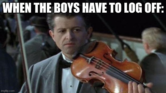 Gentlemen, it has been a pleasure playing with you tonight. | WHEN THE BOYS HAVE TO LOG OFF: | image tagged in titanic | made w/ Imgflip meme maker