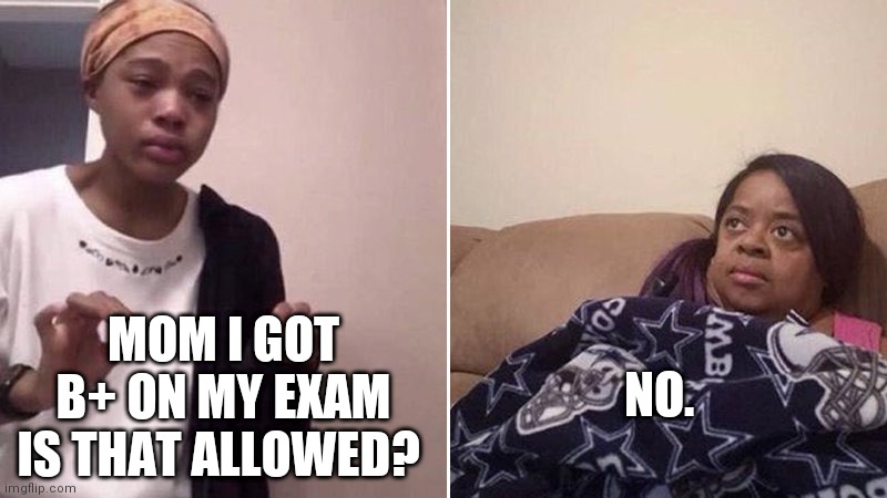 Me explaining to my mom | NO. MOM I GOT B+ ON MY EXAM IS THAT ALLOWED? | image tagged in me explaining to my mom | made w/ Imgflip meme maker