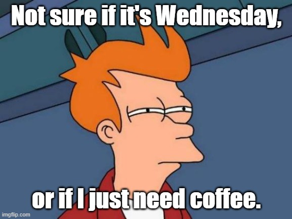 Not Sure if it's Wednesday | Not sure if it's Wednesday, or if I just need coffee. | image tagged in memes,futurama fry,wednesday,coffee | made w/ Imgflip meme maker