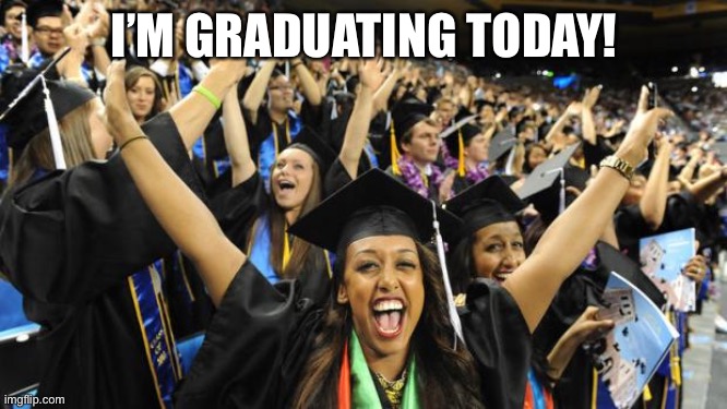 Yay! | I’M GRADUATING TODAY! | image tagged in graduation celebration | made w/ Imgflip meme maker
