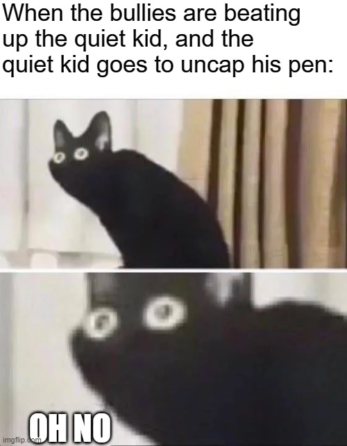 Me who has read all of PJO and knows what's about to go down: *inhales* |  When the bullies are beating up the quiet kid, and the quiet kid goes to uncap his pen:; OH NO | image tagged in oh no black cat | made w/ Imgflip meme maker