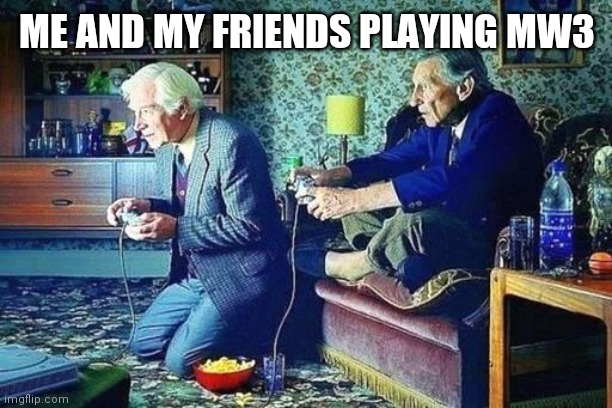 Old men playing video games | ME AND MY FRIENDS PLAYING MW3 | image tagged in old men playing video games | made w/ Imgflip meme maker