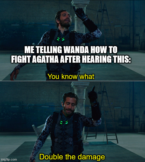 Double the damage | You know what Double the damage ME TELLING WANDA HOW TO FIGHT AGATHA AFTER HEARING THIS: | image tagged in double the damage | made w/ Imgflip meme maker