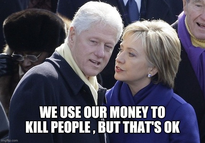 bill and hillary | WE USE OUR MONEY TO KILL PEOPLE , BUT THAT'S OK | image tagged in bill and hillary | made w/ Imgflip meme maker