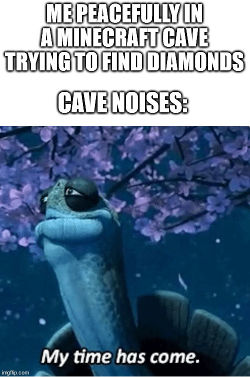 which ones the scarest to you? | ME PEACEFULLY IN A MINECRAFT CAVE TRYING TO FIND DIAMONDS; CAVE NOISES: | image tagged in my time has come,minecraft,oof size large,why,memes,funny | made w/ Imgflip meme maker