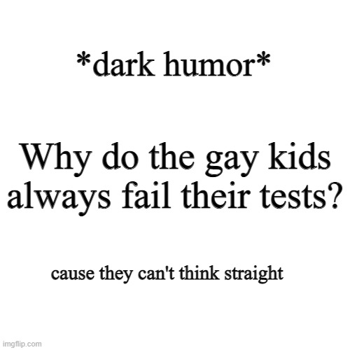 if you dont like dark humor and are sensitive, scroll on. | *dark humor*; Why do the gay kids always fail their tests? cause they can't think straight | image tagged in memes,blank transparent square | made w/ Imgflip meme maker