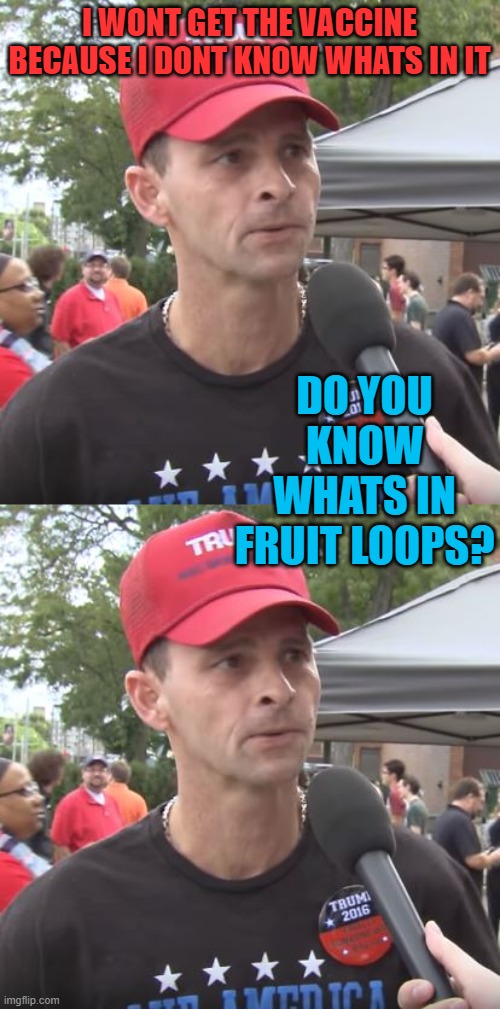 Get vaccinated already, unless you like the pandemic | I WONT GET THE VACCINE BECAUSE I DONT KNOW WHATS IN IT; DO YOU KNOW WHATS IN FRUIT LOOPS? | image tagged in trump supporter,memes,vaccines,covid19,mutant,snowflakes | made w/ Imgflip meme maker