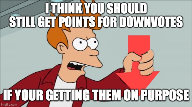 Shut Up and Take My Downvote | I THINK YOU SHOULD STILL GET POINTS FOR DOWNVOTES; IF YOUR GETTING THEM ON PURPOSE | image tagged in shut up and take my downvote | made w/ Imgflip meme maker