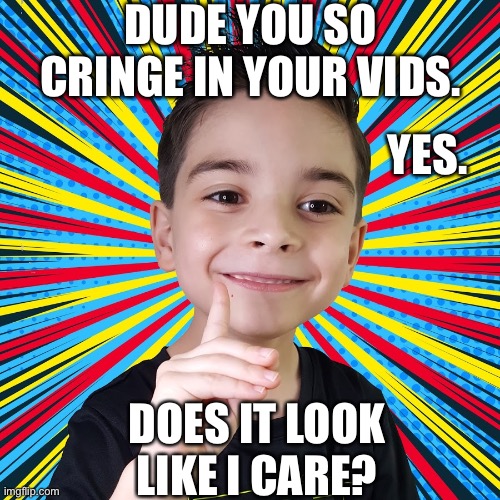 Micro kool kid | DUDE YOU SO CRINGE IN YOUR VIDS. YES. DOES IT LOOK LIKE I CARE? | image tagged in memes | made w/ Imgflip meme maker