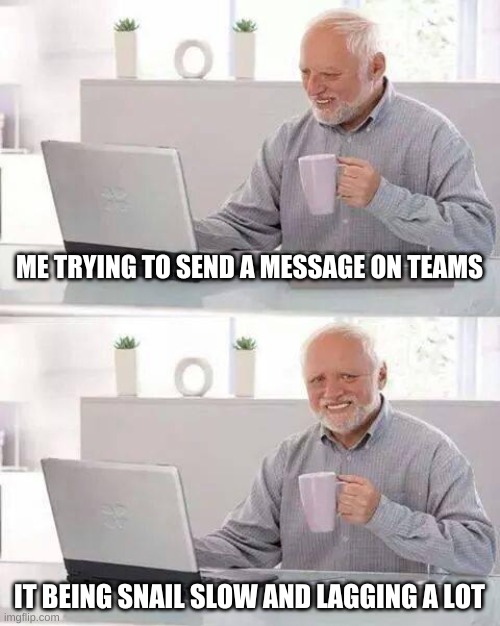 Hide the Pain Harold | ME TRYING TO SEND A MESSAGE ON TEAMS; IT BEING SNAIL SLOW AND LAGGING A LOT | image tagged in memes,hide the pain harold | made w/ Imgflip meme maker