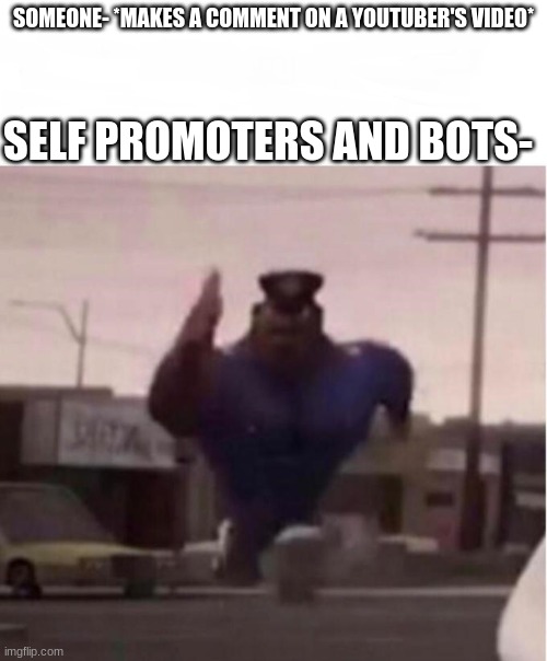 Officer Earl Running | SOMEONE- *MAKES A COMMENT ON A YOUTUBER'S VIDEO*; SELF PROMOTERS AND BOTS- | image tagged in officer earl running,memes,fun,stop the beggars | made w/ Imgflip meme maker