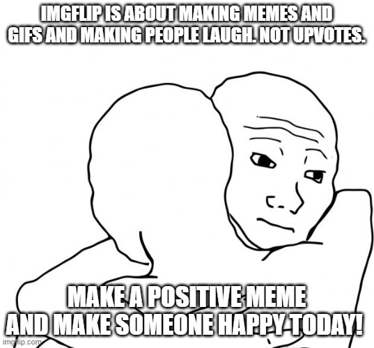 Make someone happy!!! | IMGFLIP IS ABOUT MAKING MEMES AND GIFS AND MAKING PEOPLE LAUGH. NOT UPVOTES. MAKE A POSITIVE MEME AND MAKE SOMEONE HAPPY TODAY! | image tagged in memes,i know that feel bro,oh wow are you actually reading these tags | made w/ Imgflip meme maker