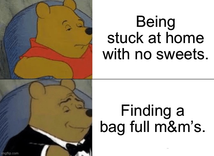 Tuxedo Winnie The Pooh | Being stuck at home with no sweets. Finding a bag full m&m’s. | image tagged in memes,tuxedo winnie the pooh | made w/ Imgflip meme maker