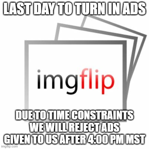 Imgflip | LAST DAY TO TURN IN ADS; DUE TO TIME CONSTRAINTS WE WILL REJECT ADS GIVEN TO US AFTER 4:00 PM MST | image tagged in imgflip | made w/ Imgflip meme maker