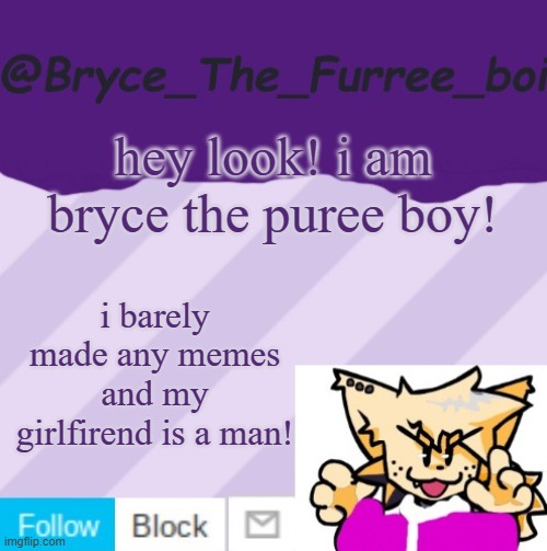 @Bryce_The_Furree_boi | hey look! i am bryce the puree boy! i barely made any memes and my girlfirend is a man! | image tagged in bryce_the_furree_boi | made w/ Imgflip meme maker