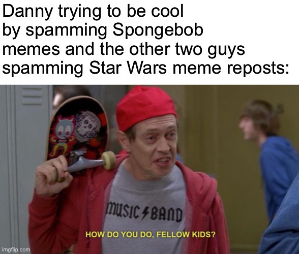 You should have posted that one about the unused quote making it to hot in fun | Danny trying to be cool by spamming Spongebob memes and the other two guys spamming Star Wars meme reposts: | image tagged in how do you do fellow kids | made w/ Imgflip meme maker