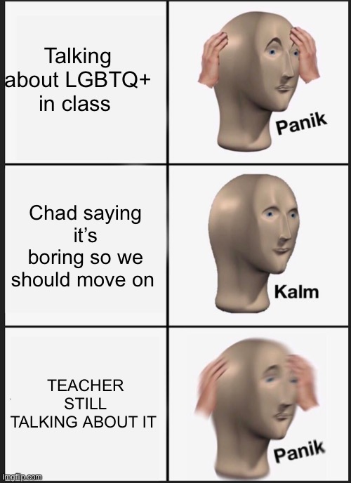 Talking about LGBTQ+ in class | Talking about LGBTQ+ in class; Chad saying it’s boring so we should move on; TEACHER STILL TALKING ABOUT IT | image tagged in memes,panik kalm panik | made w/ Imgflip meme maker