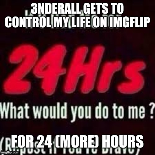 Imma make eclipse post this when there's one minute left on his challenge, I'm such a good friend. ? | 3NDERALL GETS TO CONTROL MY LIFE ON IMGFLIP; FOR 24 (MORE) HOURS | made w/ Imgflip meme maker