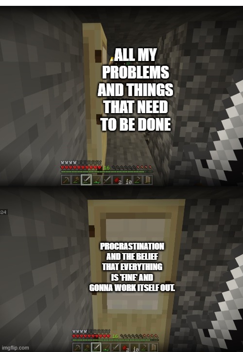 I thought this would be a good template. My mine is filled with slimes and stuff, so perfect! | ALL MY PROBLEMS AND THINGS THAT NEED TO BE DONE; PROCRASTINATION AND THE BELIEF THAT EVERYTHING IS 'FINE' AND GONNA WORK ITSELF OUT. | image tagged in minecraft,memes | made w/ Imgflip meme maker
