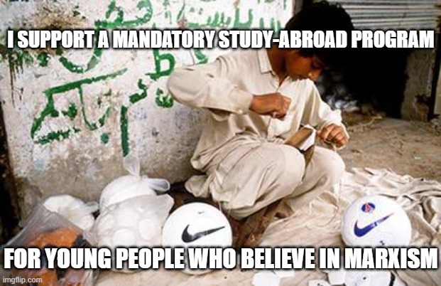 Nike's child labor  | I SUPPORT A MANDATORY STUDY-ABROAD PROGRAM FOR YOUNG PEOPLE WHO BELIEVE IN MARXISM | image tagged in nike's child labor | made w/ Imgflip meme maker
