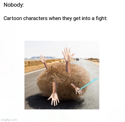 It's true | Nobody:; Cartoon characters when they get into a fight: | image tagged in so true | made w/ Imgflip meme maker
