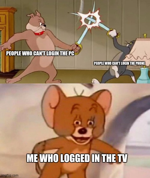 Tom and Jerry swordfight | PEOPLE WHO CAN'T LOGIN THE PC; PEOPLE WHO CAN'T LOGIN THE PHONE; ME WHO LOGGED IN THE TV | image tagged in tom and jerry swordfight | made w/ Imgflip meme maker