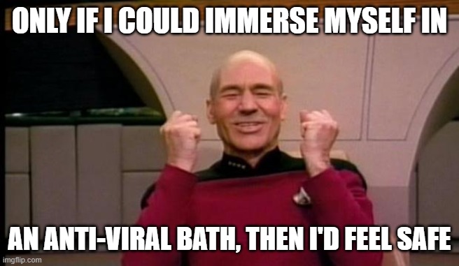 Excited Picard | ONLY IF I COULD IMMERSE MYSELF IN AN ANTI-VIRAL BATH, THEN I'D FEEL SAFE | image tagged in excited picard | made w/ Imgflip meme maker