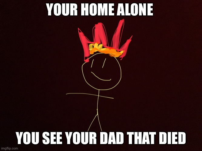 Man on fire | YOUR HOME ALONE; YOU SEE YOUR DAD THAT DIED | image tagged in man on fire | made w/ Imgflip meme maker