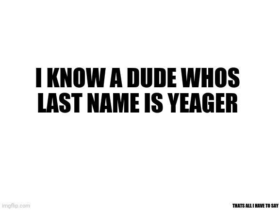 Blank White Template | I KNOW A DUDE WHOS LAST NAME IS YEAGER; THATS ALL I HAVE TO SAY | image tagged in blank white template | made w/ Imgflip meme maker