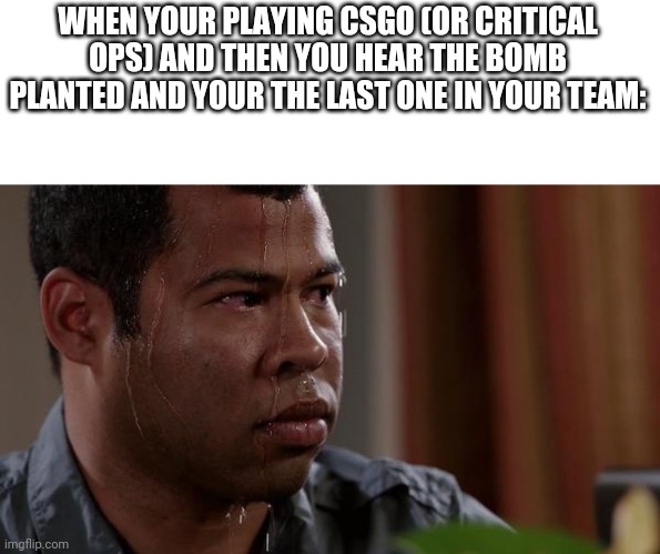 sweating bullets | WHEN YOUR PLAYING CSGO (OR CRITICAL OPS) AND THEN YOU HEAR THE BOMB PLANTED AND YOUR THE LAST ONE IN YOUR TEAM: | image tagged in sweating bullets | made w/ Imgflip meme maker