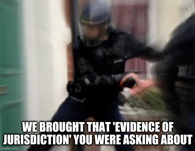 FBI Door Breach | WE BROUGHT THAT 'EVIDENCE OF JURISDICTION' YOU WERE ASKING ABOUT | image tagged in fbi door breach | made w/ Imgflip meme maker