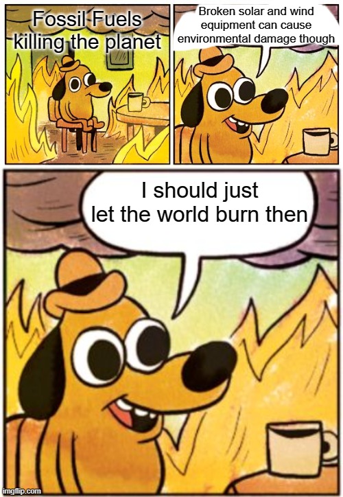 Broken solar and wind equipment can cause environmental damage though; Fossil Fuels killing the planet; I should just let the world burn then | image tagged in memes,this is fine,burning dog | made w/ Imgflip meme maker