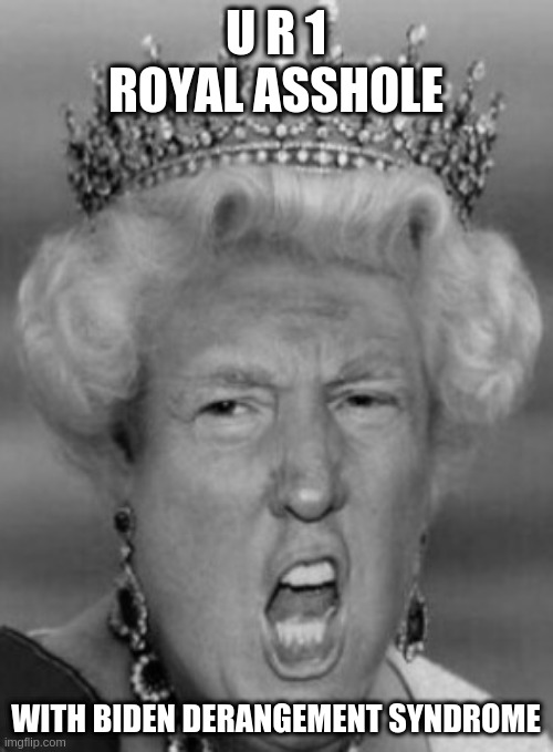 Her Majesty T Rump | U R 1 ROYAL ASSHOLE WITH BIDEN DERANGEMENT SYNDROME | image tagged in her majesty t rump,rumpt | made w/ Imgflip meme maker