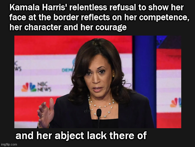 Kamala's competence, character and courage | Kamala Harris' relentless refusal to show her
face at the border reflects on her competence, 
her character and her courage; and her abject lack there of | image tagged in kamala harris,border crisis | made w/ Imgflip meme maker