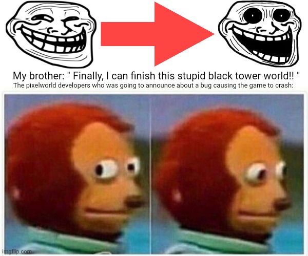 Monkey Puppet | My brother: " Finally, I can finish this stupid black tower world!! "; The pixelworld developers who was going to announce about a bug causing the game to crash: | image tagged in memes,troll face,monkey puppet | made w/ Imgflip meme maker