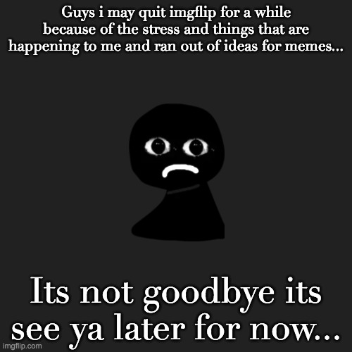 Announcement | Guys i may quit imgflip for a while because of the stress and things that are happening to me and ran out of ideas for memes... Its not goodbye its see ya later for now... | image tagged in sad,announcement,goodbye,quitting | made w/ Imgflip meme maker